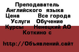  Преподаватель  Английского  языка  › Цена ­ 500 - Все города Услуги » Обучение. Курсы   . Ненецкий АО,Коткино с.